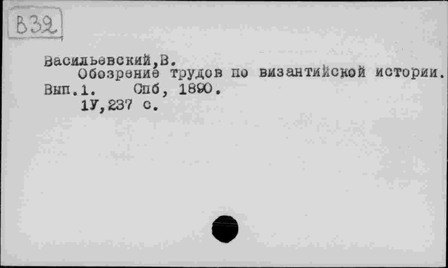 ﻿Васильевский,В.
Обозрение трудов по византийской истории.
Вып.1. Опб, 18Є0.
1У,23? с.